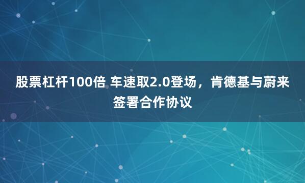 股票杠杆100倍 车速取2.0登场，肯德基与蔚来签署合作协议