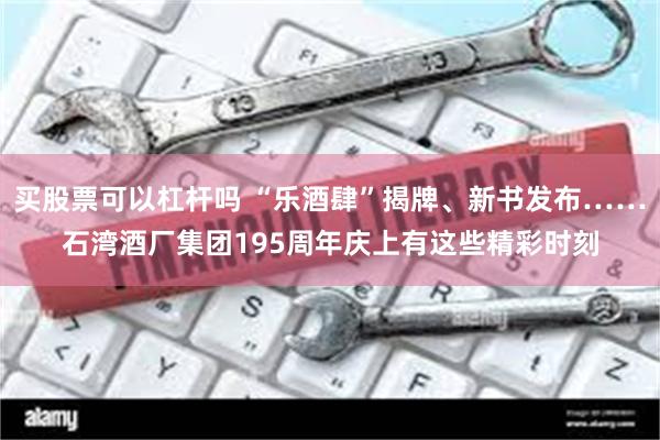 买股票可以杠杆吗 “乐酒肆”揭牌、新书发布……石湾酒厂集团195周年庆上有这些精彩时刻