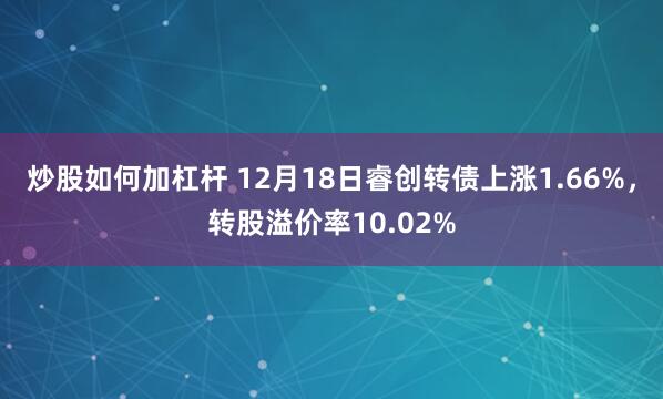 炒股如何加杠杆 12月18日睿创转债上涨1.66%，转股溢价率10.02%