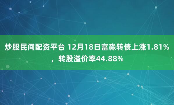 炒股民间配资平台 12月18日富淼转债上涨1.81%，转股溢价率44.88%