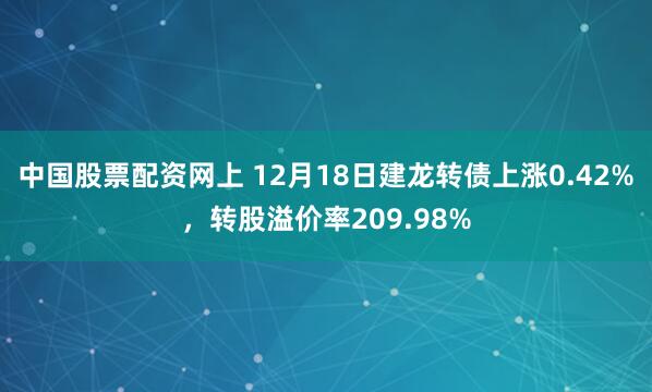 中国股票配资网上 12月18日建龙转债上涨0.42%，转股溢价率209.98%