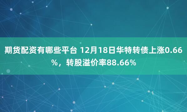 期货配资有哪些平台 12月18日华特转债上涨0.66%，转股溢价率88.66%