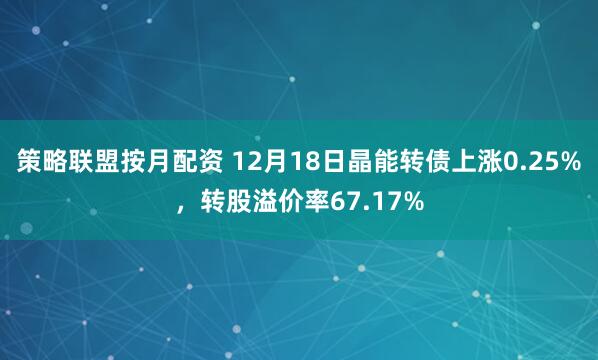 策略联盟按月配资 12月18日晶能转债上涨0.25%，转股溢价率67.17%