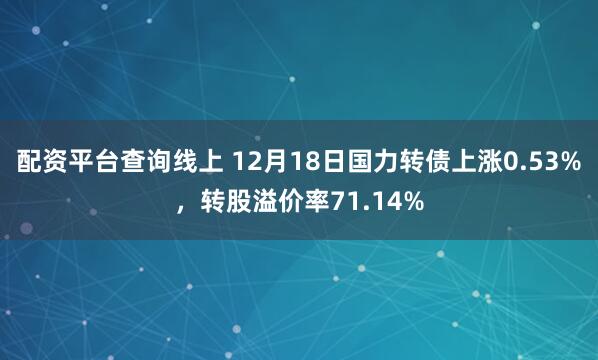 配资平台查询线上 12月18日国力转债上涨0.53%，转股溢价率71.14%