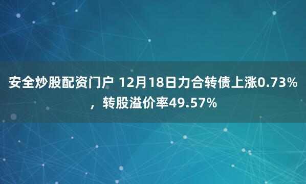 安全炒股配资门户 12月18日力合转债上涨0.73%，转股溢价率49.57%