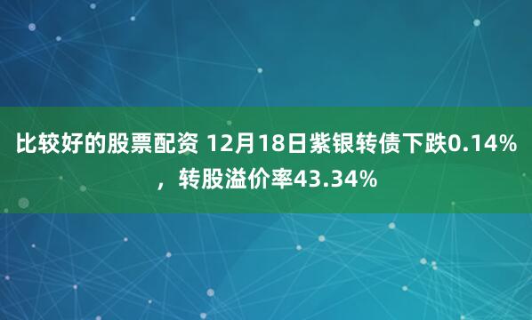 比较好的股票配资 12月18日紫银转债下跌0.14%，转股溢价率43.34%