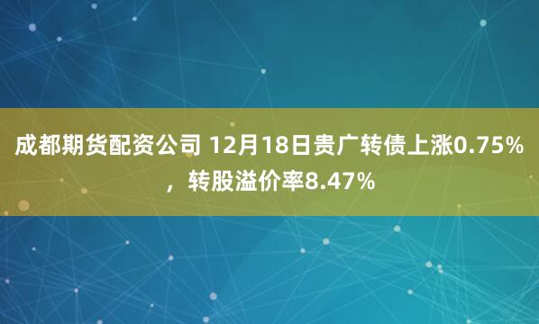 成都期货配资公司 12月18日贵广转债上涨0.75%，转股溢价率8.47%