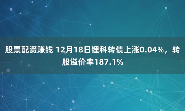 股票配资赚钱 12月18日锂科转债上涨0.04%，转股溢价率187.1%