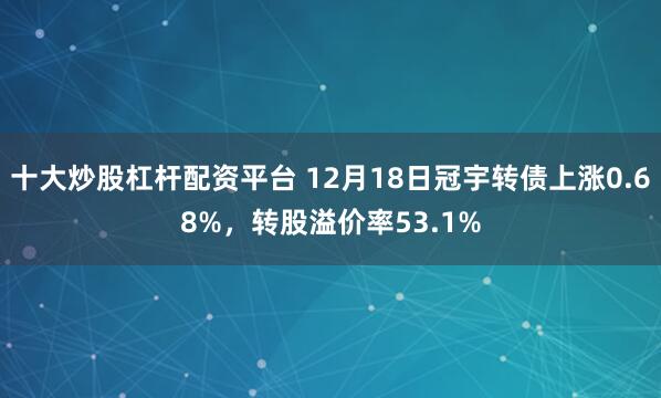 十大炒股杠杆配资平台 12月18日冠宇转债上涨0.68%，转股溢价率53.1%