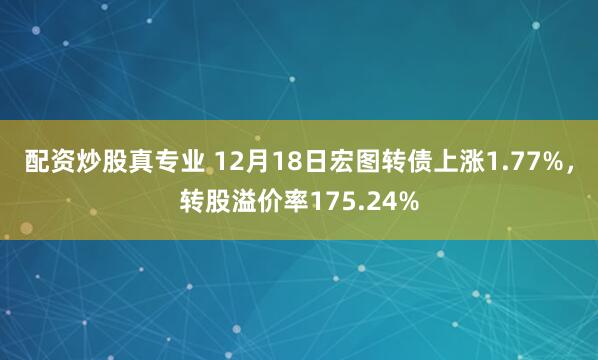 配资炒股真专业 12月18日宏图转债上涨1.77%，转股溢价率175.24%