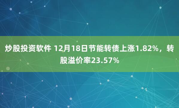 炒股投资软件 12月18日节能转债上涨1.82%，转股溢价率23.57%