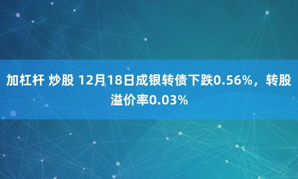 加杠杆 炒股 12月18日成银转债下跌0.56%，转股溢价率0.03%