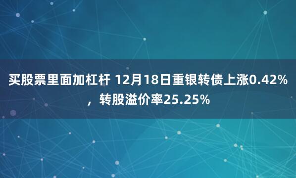 买股票里面加杠杆 12月18日重银转债上涨0.42%，转股溢价率25.25%