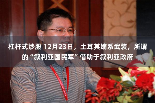 杠杆式炒股 12月23日，土耳其嫡系武装，所谓的“叙利亚国民军”借助于叙利亚政府