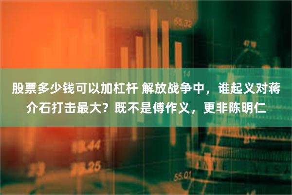 股票多少钱可以加杠杆 解放战争中，谁起义对蒋介石打击最大？既不是傅作义，更非陈明仁