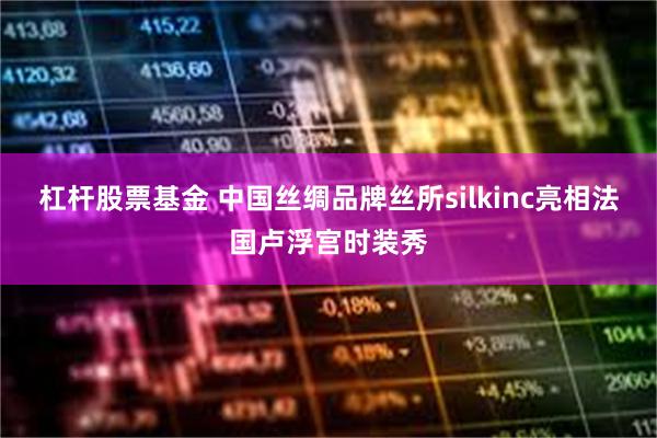 杠杆股票基金 中国丝绸品牌丝所silkinc亮相法国卢浮宫时装秀