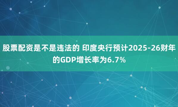 股票配资是不是违法的 印度央行预计2025-26财年的GDP增长率为6.7%