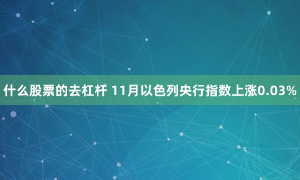 什么股票的去杠杆 11月以色列央行指数上涨0.03%