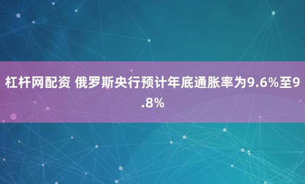 杠杆网配资 俄罗斯央行预计年底通胀率为9.6%至9.8%