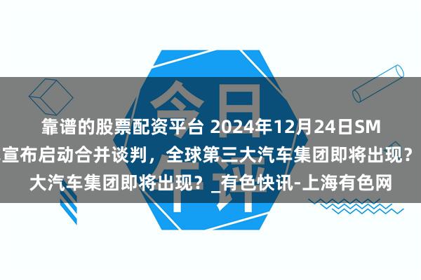 靠谱的股票配资平台 2024年12月24日SMM分析：本田日产正式宣布启动合并谈判，全球第三大汽车集团即将出现？_有色快讯-上海有色网