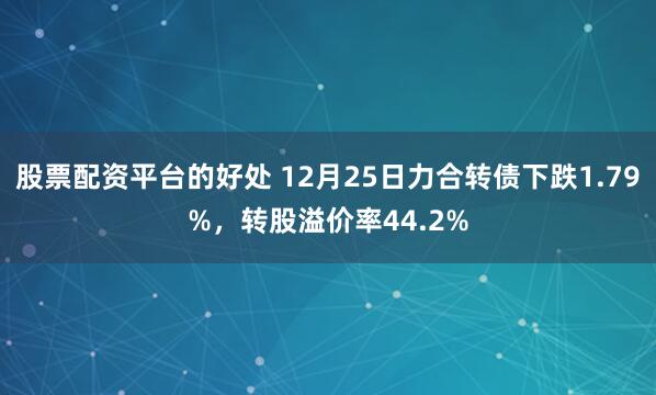 股票配资平台的好处 12月25日力合转债下跌1.79%，转股溢价率44.2%