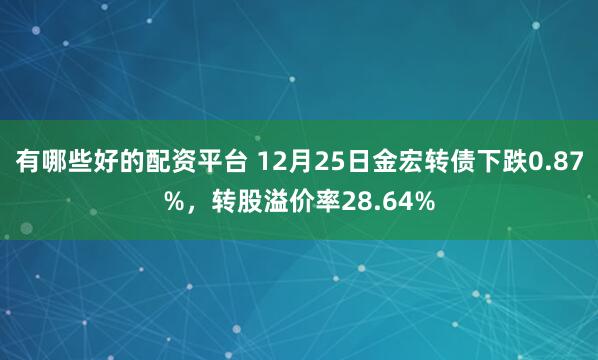 有哪些好的配资平台 12月25日金宏转债下跌0.87%，转股溢价率28.64%