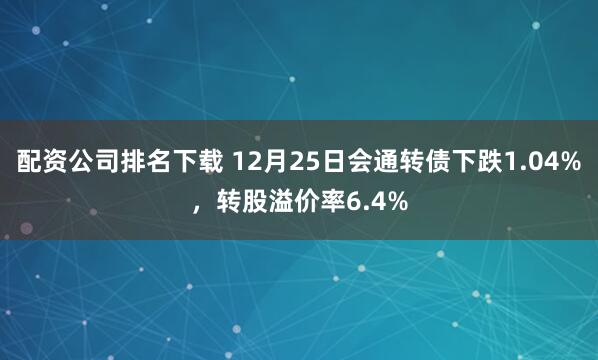 配资公司排名下载 12月25日会通转债下跌1.04%，转股溢价率6.4%