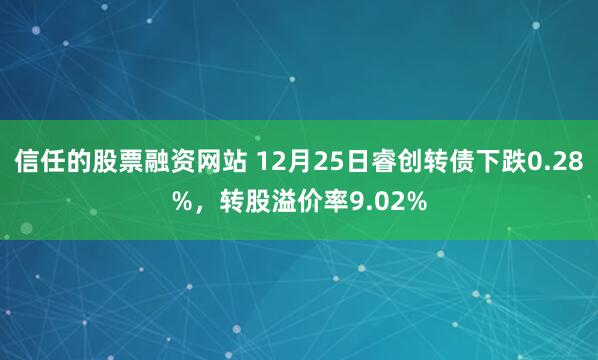 信任的股票融资网站 12月25日睿创转债下跌0.28%，转股溢价率9.02%