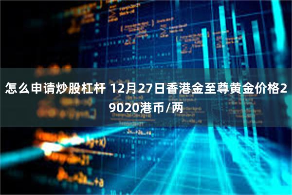 怎么申请炒股杠杆 12月27日香港金至尊黄金价格29020港币/两