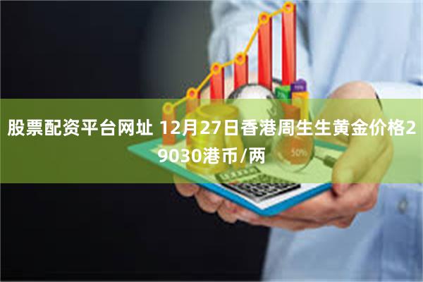 股票配资平台网址 12月27日香港周生生黄金价格29030港币/两