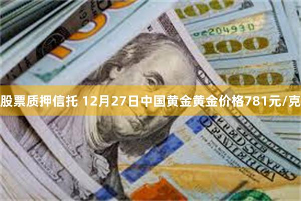 股票质押信托 12月27日中国黄金黄金价格781元/克