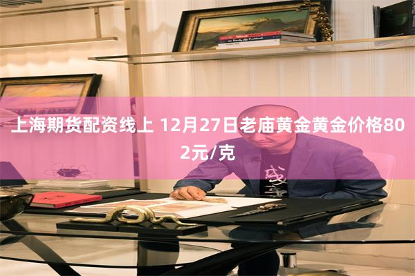 上海期货配资线上 12月27日老庙黄金黄金价格802元/克