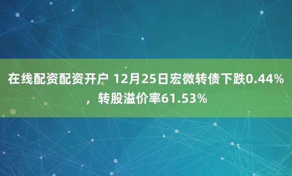 在线配资配资开户 12月25日宏微转债下跌0.44%，转股溢价率61.53%