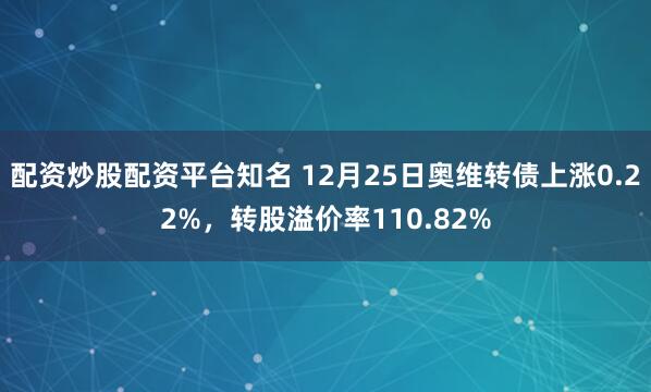 配资炒股配资平台知名 12月25日奥维转债上涨0.22%，转股溢价率110.82%