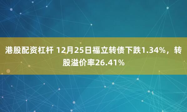 港股配资杠杆 12月25日福立转债下跌1.34%，转股溢价率26.41%