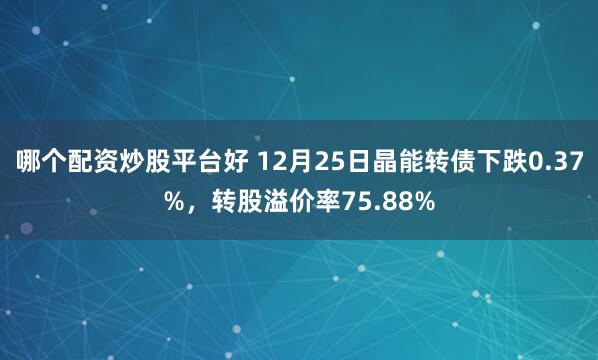 哪个配资炒股平台好 12月25日晶能转债下跌0.37%，转股溢价率75.88%