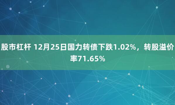 股市杠杆 12月25日国力转债下跌1.02%，转股溢价率71.65%