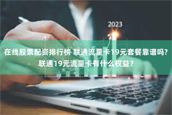 在线股票配资排行榜 联通流量卡19元套餐靠谱吗?联通19元流量卡有什么权益？