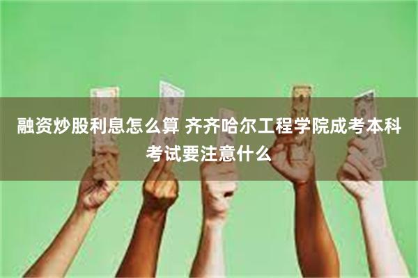 融资炒股利息怎么算 齐齐哈尔工程学院成考本科考试要注意什么