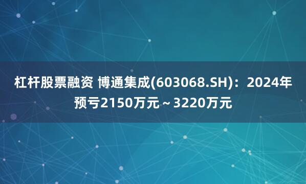 杠杆股票融资 博通集成(603068.SH)：2024年预亏2150万元～3220万元