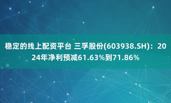 稳定的线上配资平台 三孚股份(603938.SH)：2024年净利预减61.63%到71.86%