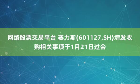 网络股票交易平台 赛力斯(601127.SH)增发收购相关事项于1月21日过会