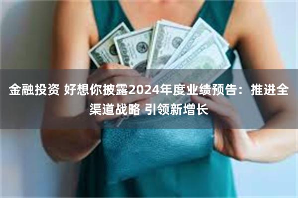 金融投资 好想你披露2024年度业绩预告：推进全渠道战略 引领新增长