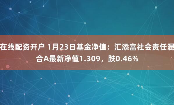 在线配资开户 1月23日基金净值：汇添富社会责任混合A最新净值1.309，跌0.46%