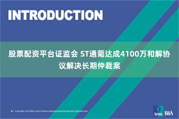 股票配资平台证监会 ST通葡达成4100万和解协议解决长期仲裁案