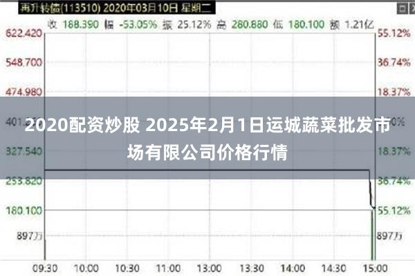 2020配资炒股 2025年2月1日运城蔬菜批发市场有限公司价格行情