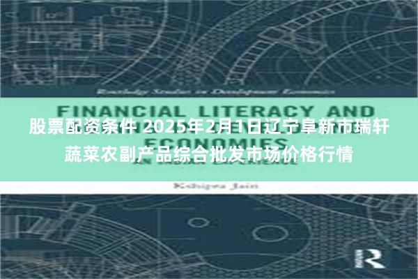 股票配资条件 2025年2月1日辽宁阜新市瑞轩蔬菜农副产品综合批发市场价格行情