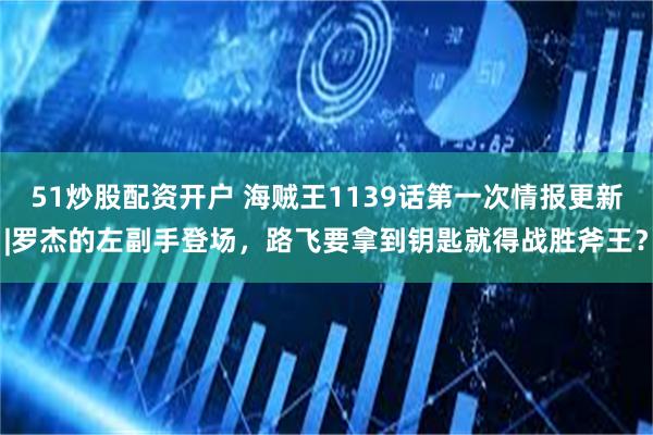 51炒股配资开户 海贼王1139话第一次情报更新|罗杰的左副手登场，路飞要拿到钥匙就得战胜斧王？