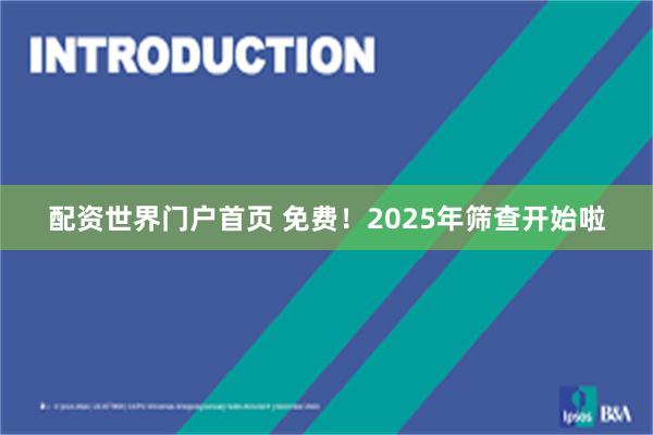 配资世界门户首页 免费！2025年筛查开始啦