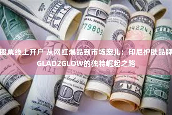 股票线上开户 从网红爆品到市场宠儿：印尼护肤品牌GLAD2GLOW的独特崛起之路